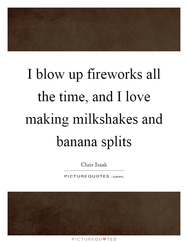 I blow up fireworks all the time, and I love making milkshakes and banana splits Picture Quote #1