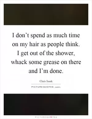 I don’t spend as much time on my hair as people think. I get out of the shower, whack some grease on there and I’m done Picture Quote #1