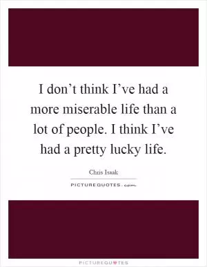 I don’t think I’ve had a more miserable life than a lot of people. I think I’ve had a pretty lucky life Picture Quote #1