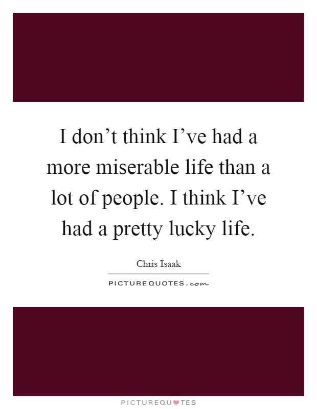 I don't think I've had a more miserable life than a lot of people. I think I've had a pretty lucky life Picture Quote #1