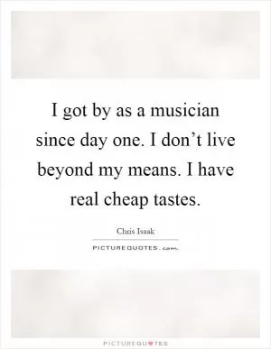 I got by as a musician since day one. I don’t live beyond my means. I have real cheap tastes Picture Quote #1