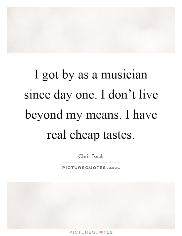 I got by as a musician since day one. I don't live beyond my means. I have real cheap tastes Picture Quote #1