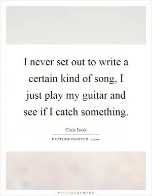 I never set out to write a certain kind of song, I just play my guitar and see if I catch something Picture Quote #1