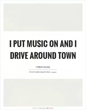 I put music on and I drive around town Picture Quote #1
