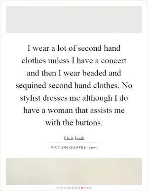 I wear a lot of second hand clothes unless I have a concert and then I wear beaded and sequined second hand clothes. No stylist dresses me although I do have a woman that assists me with the buttons Picture Quote #1