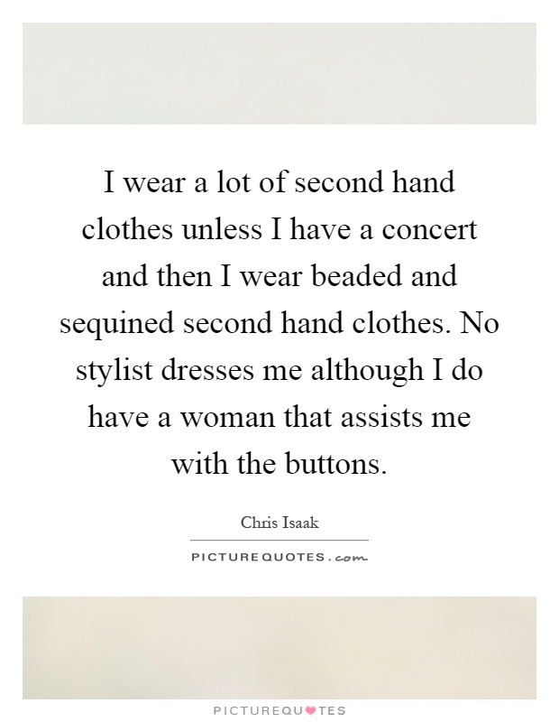 I wear a lot of second hand clothes unless I have a concert and then I wear beaded and sequined second hand clothes. No stylist dresses me although I do have a woman that assists me with the buttons Picture Quote #1