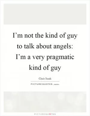 I’m not the kind of guy to talk about angels: I’m a very pragmatic kind of guy Picture Quote #1