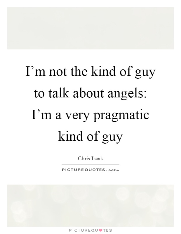 I'm not the kind of guy to talk about angels: I'm a very pragmatic kind of guy Picture Quote #1