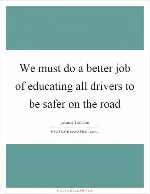 We must do a better job of educating all drivers to be safer on the road Picture Quote #1