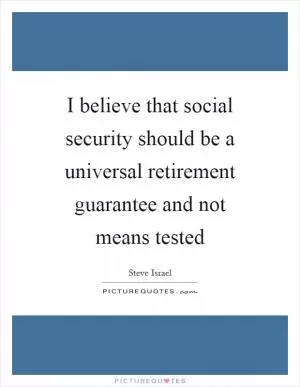 I believe that social security should be a universal retirement guarantee and not means tested Picture Quote #1