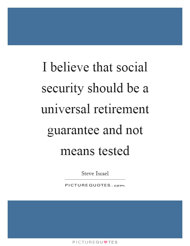 I believe that social security should be a universal retirement guarantee and not means tested Picture Quote #1