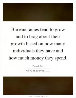 Bureaucracies tend to grow and to brag about their growth based on how many individuals they have and how much money they spend Picture Quote #1