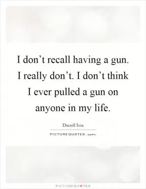 I don’t recall having a gun. I really don’t. I don’t think I ever pulled a gun on anyone in my life Picture Quote #1