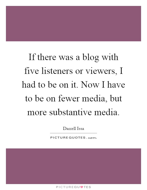 If there was a blog with five listeners or viewers, I had to be on it. Now I have to be on fewer media, but more substantive media Picture Quote #1