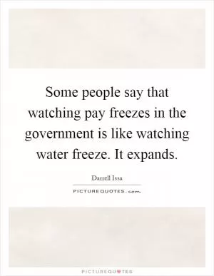 Some people say that watching pay freezes in the government is like watching water freeze. It expands Picture Quote #1
