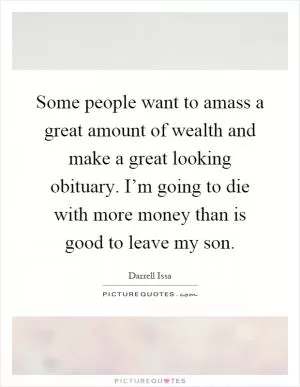 Some people want to amass a great amount of wealth and make a great looking obituary. I’m going to die with more money than is good to leave my son Picture Quote #1