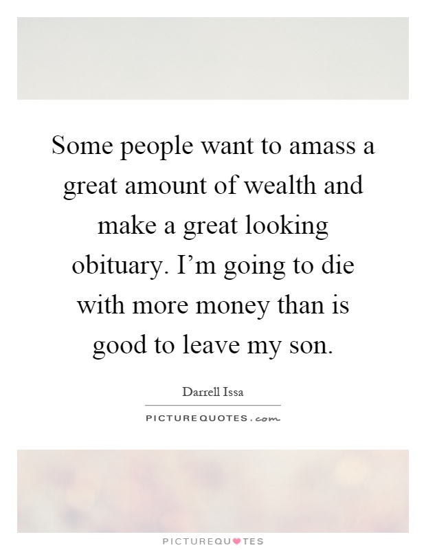 Some people want to amass a great amount of wealth and make a great looking obituary. I'm going to die with more money than is good to leave my son Picture Quote #1