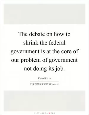 The debate on how to shrink the federal government is at the core of our problem of government not doing its job Picture Quote #1