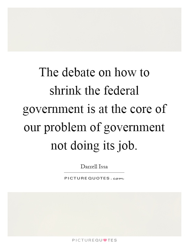 The debate on how to shrink the federal government is at the core of our problem of government not doing its job Picture Quote #1