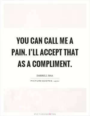 You can call me a pain. I’ll accept that as a compliment Picture Quote #1