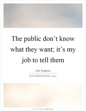 The public don’t know what they want; it’s my job to tell them Picture Quote #1