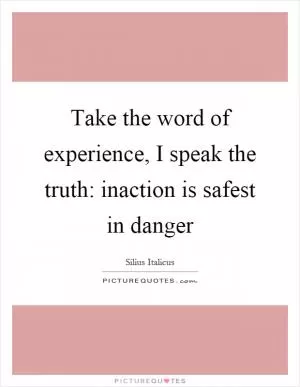Take the word of experience, I speak the truth: inaction is safest in danger Picture Quote #1