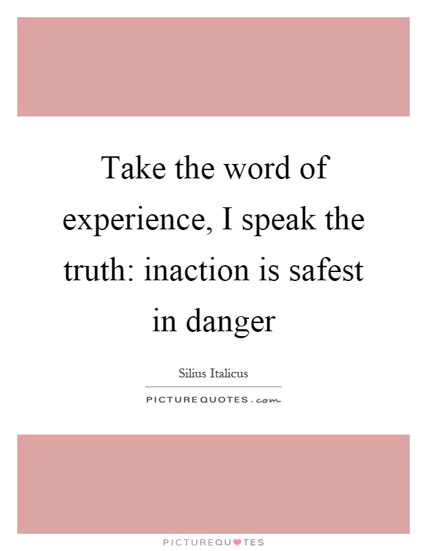 Take the word of experience, I speak the truth: inaction is safest in danger Picture Quote #1
