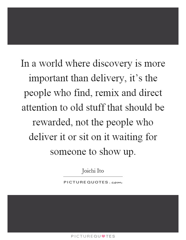 In a world where discovery is more important than delivery, it's the people who find, remix and direct attention to old stuff that should be rewarded, not the people who deliver it or sit on it waiting for someone to show up Picture Quote #1