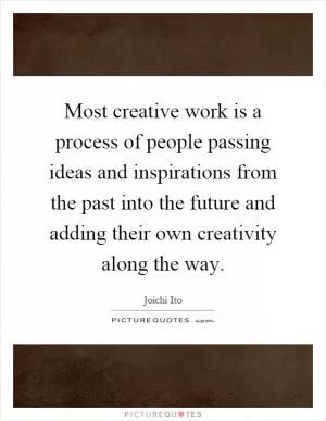 Most creative work is a process of people passing ideas and inspirations from the past into the future and adding their own creativity along the way Picture Quote #1