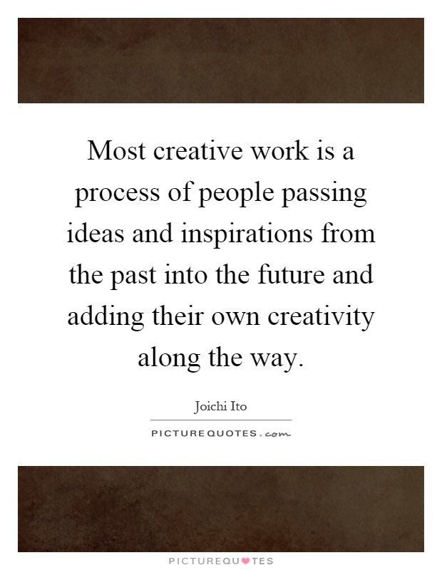 Most creative work is a process of people passing ideas and inspirations from the past into the future and adding their own creativity along the way Picture Quote #1