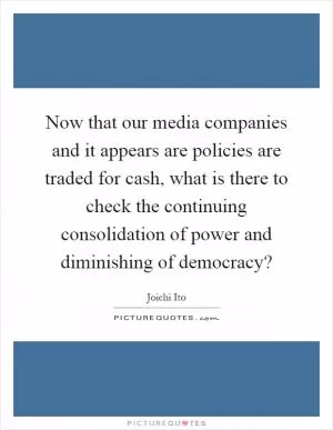 Now that our media companies and it appears are policies are traded for cash, what is there to check the continuing consolidation of power and diminishing of democracy? Picture Quote #1