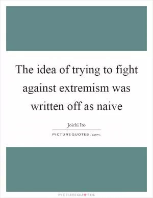 The idea of trying to fight against extremism was written off as naive Picture Quote #1