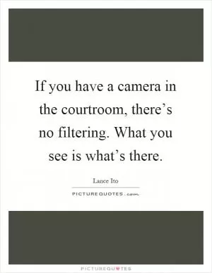 If you have a camera in the courtroom, there’s no filtering. What you see is what’s there Picture Quote #1