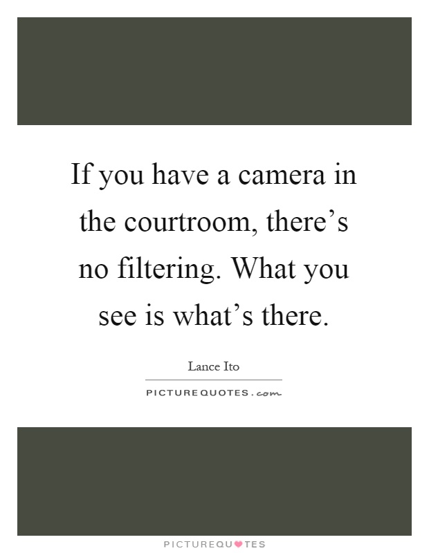 If you have a camera in the courtroom, there's no filtering. What you see is what's there Picture Quote #1