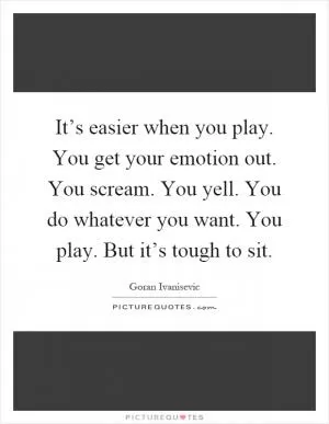 It’s easier when you play. You get your emotion out. You scream. You yell. You do whatever you want. You play. But it’s tough to sit Picture Quote #1