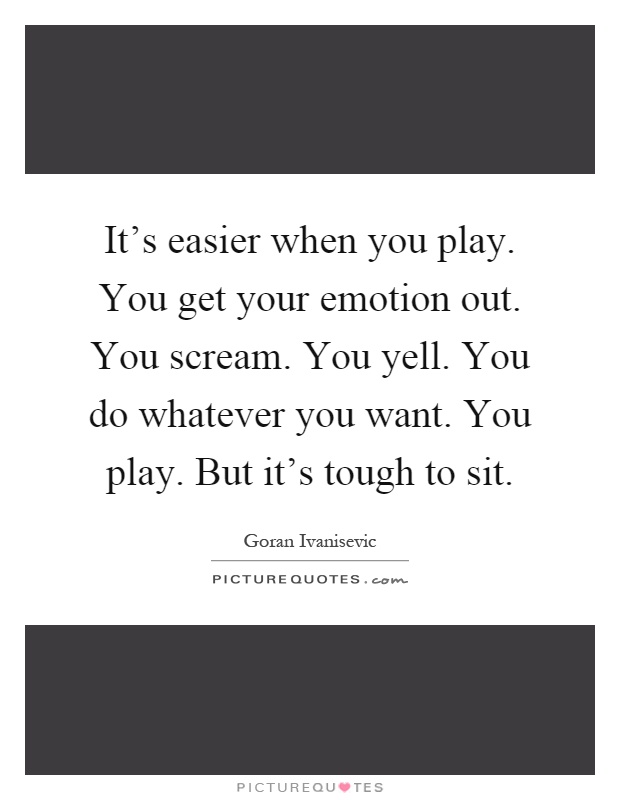 It's easier when you play. You get your emotion out. You scream. You yell. You do whatever you want. You play. But it's tough to sit Picture Quote #1