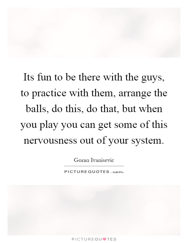 Its fun to be there with the guys, to practice with them, arrange the balls, do this, do that, but when you play you can get some of this nervousness out of your system Picture Quote #1