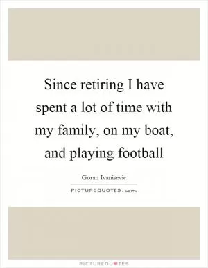 Since retiring I have spent a lot of time with my family, on my boat, and playing football Picture Quote #1