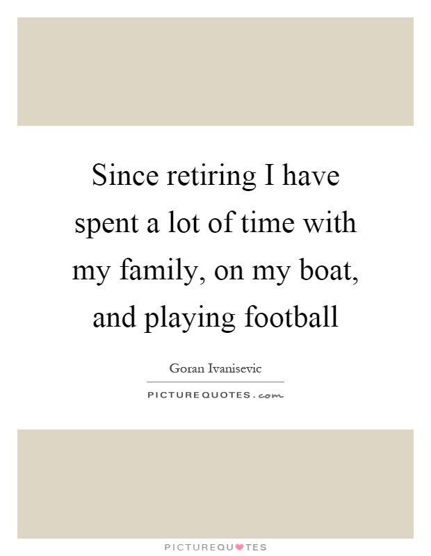 Since retiring I have spent a lot of time with my family, on my boat, and playing football Picture Quote #1