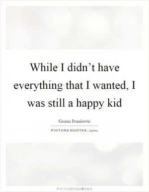While I didn’t have everything that I wanted, I was still a happy kid Picture Quote #1