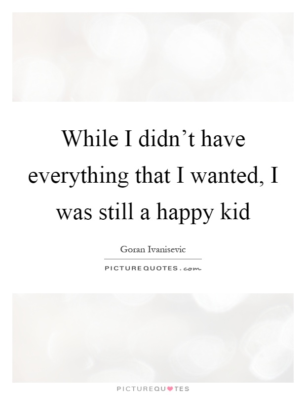 While I didn't have everything that I wanted, I was still a happy kid Picture Quote #1