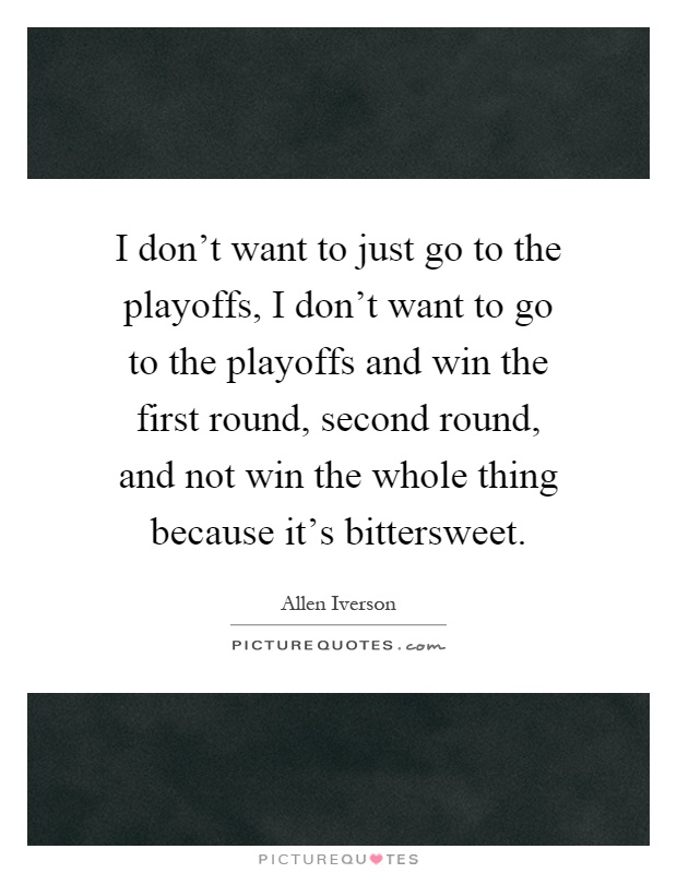I don't want to just go to the playoffs, I don't want to go to the playoffs and win the first round, second round, and not win the whole thing because it's bittersweet Picture Quote #1