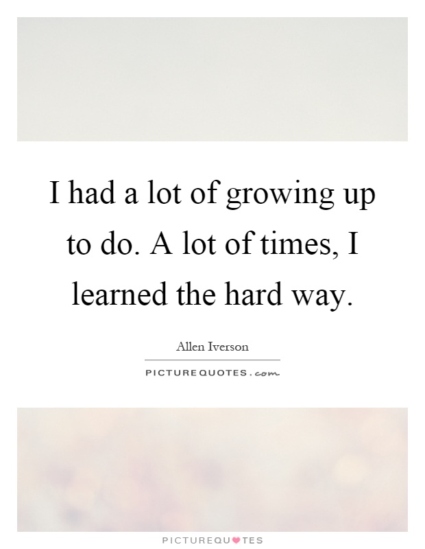 I had a lot of growing up to do. A lot of times, I learned the hard way Picture Quote #1
