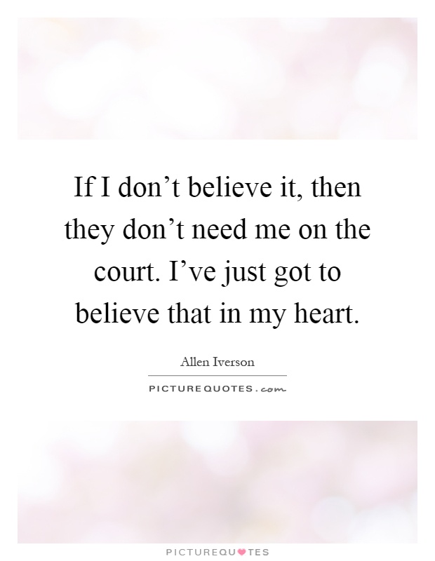 If I don't believe it, then they don't need me on the court. I've just got to believe that in my heart Picture Quote #1