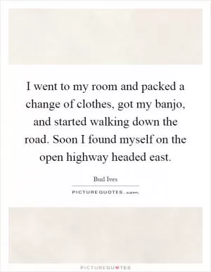I went to my room and packed a change of clothes, got my banjo, and started walking down the road. Soon I found myself on the open highway headed east Picture Quote #1