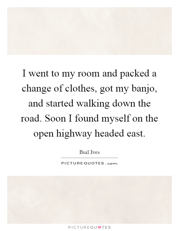 I went to my room and packed a change of clothes, got my banjo, and started walking down the road. Soon I found myself on the open highway headed east Picture Quote #1
