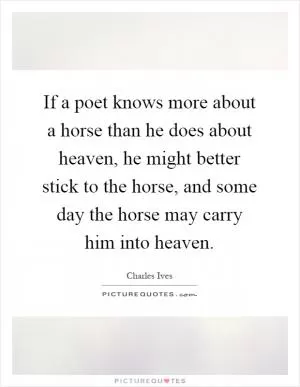 If a poet knows more about a horse than he does about heaven, he might better stick to the horse, and some day the horse may carry him into heaven Picture Quote #1