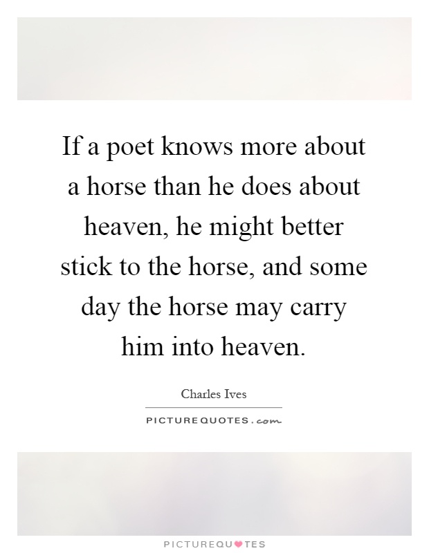 If a poet knows more about a horse than he does about heaven, he might better stick to the horse, and some day the horse may carry him into heaven Picture Quote #1