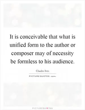 It is conceivable that what is unified form to the author or composer may of necessity be formless to his audience Picture Quote #1