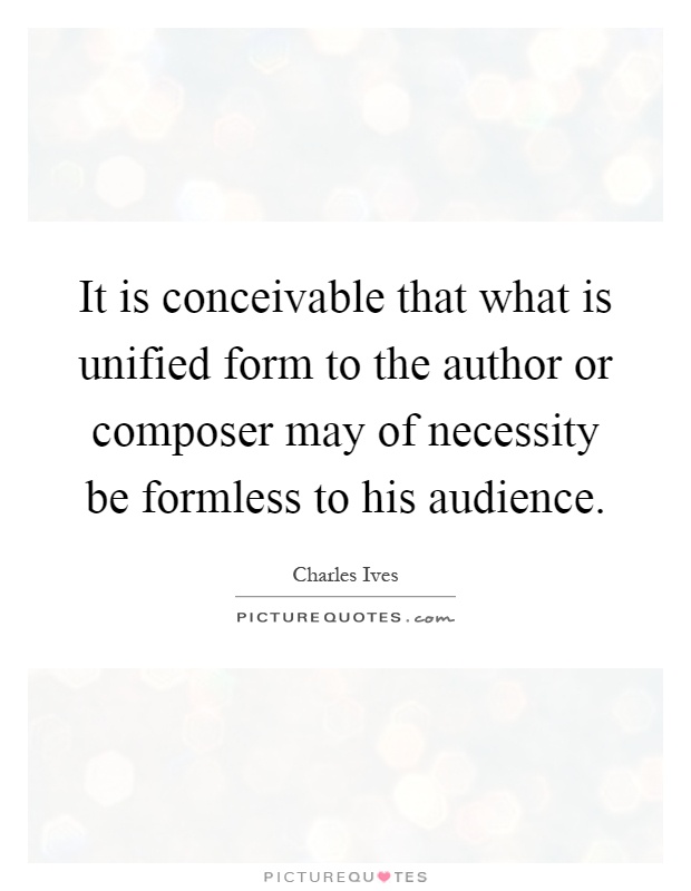 It is conceivable that what is unified form to the author or composer may of necessity be formless to his audience Picture Quote #1